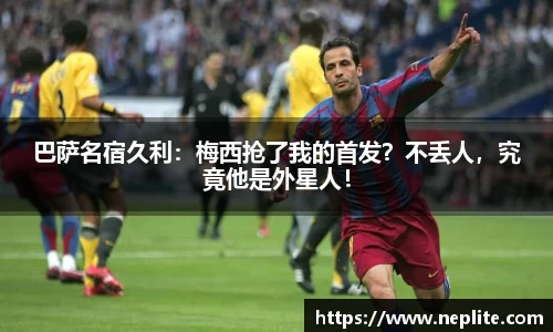 巴萨名宿久利：梅西抢了我的首发？不丢人，究竟他是外星人！