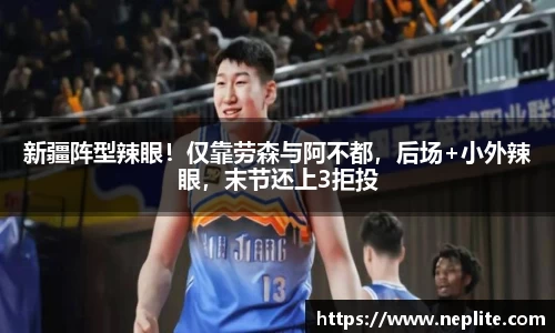 新疆阵型辣眼！仅靠劳森与阿不都，后场+小外辣眼，末节还上3拒投